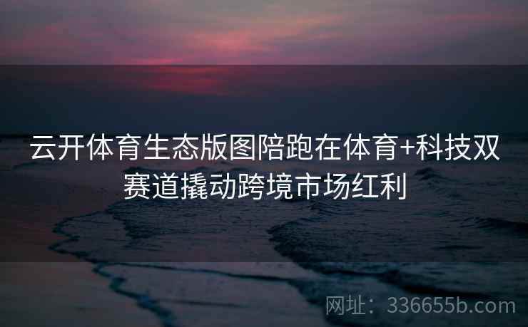 云开体育生态版图陪跑在体育+科技双赛道撬动跨境市场红利