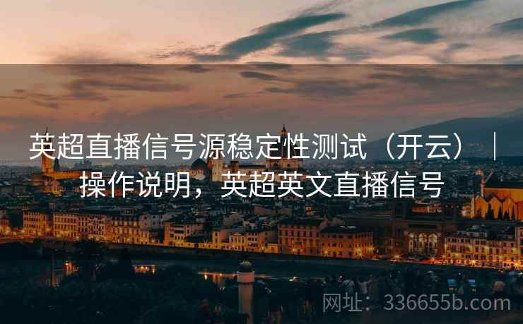 英超直播信号源稳定性测试（开云）｜操作说明，英超英文直播信号