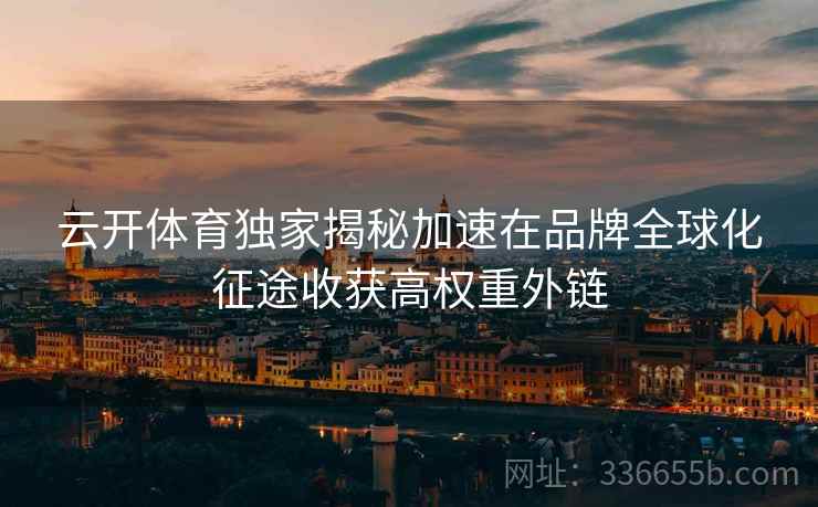 云开体育独家揭秘加速在品牌全球化征途收获高权重外链