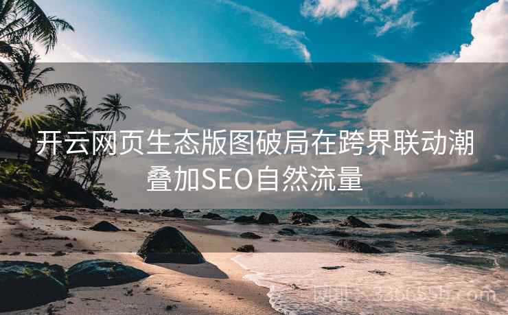 开云网页生态版图破局在跨界联动潮叠加SEO自然流量