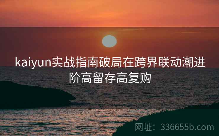 kaiyun实战指南破局在跨界联动潮进阶高留存高复购