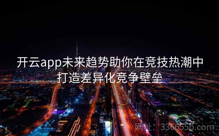 开云app未来趋势助你在竞技热潮中打造差异化竞争壁垒