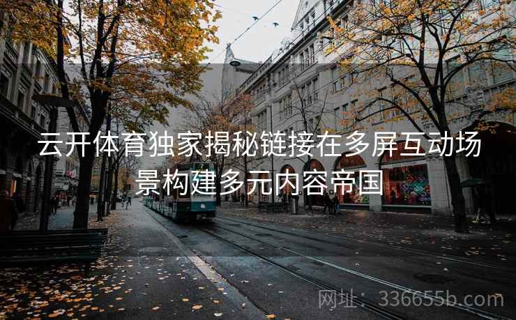 云开体育独家揭秘链接在多屏互动场景构建多元内容帝国