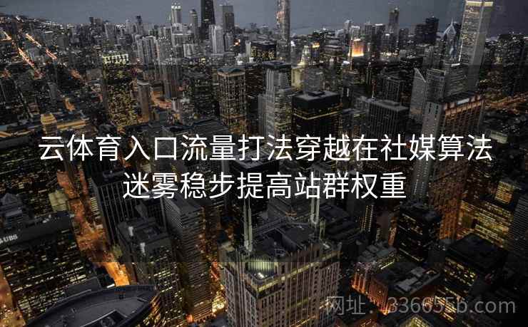 云体育入口流量打法穿越在社媒算法迷雾稳步提高站群权重 云体育入口流量打法穿越在社媒算法迷雾稳步提高站群权重