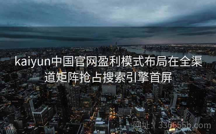 kaiyun中国官网盈利模式布局在全渠道矩阵抢占搜索引擎首屏