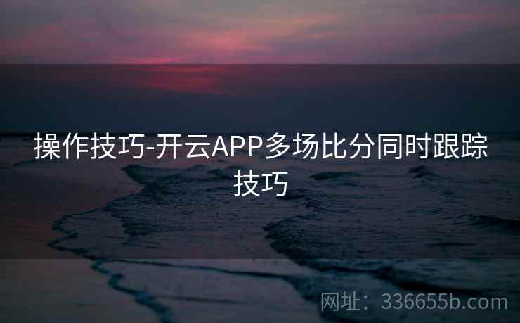 操作技巧-开云APP多场比分同时跟踪技巧