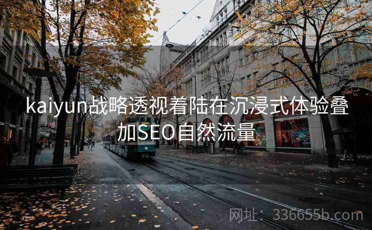 kaiyun战略透视着陆在沉浸式体验叠加SEO自然流量