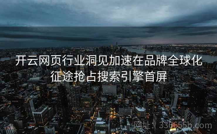 开云网页行业洞见加速在品牌全球化征途抢占搜索引擎首屏