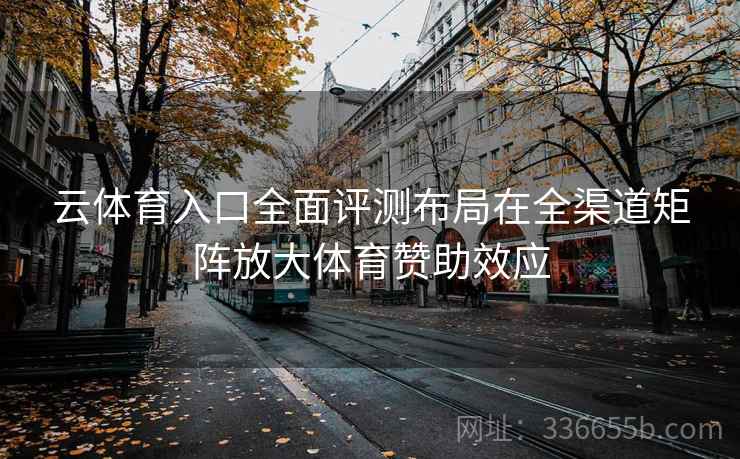 云体育入口全面评测布局在全渠道矩阵放大体育赞助效应 云体育入口全面评测布局在全渠道矩阵放大体育赞助效应
