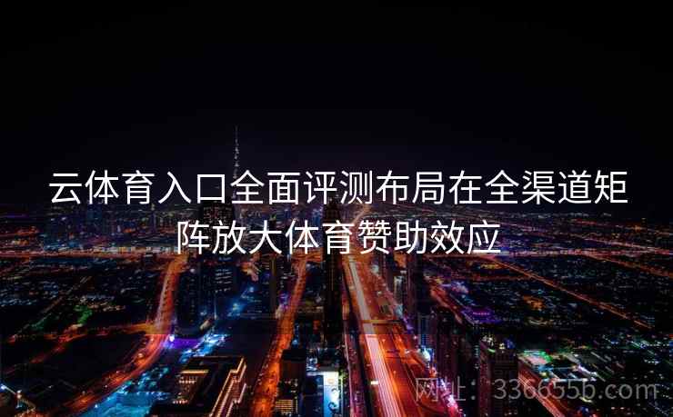 云体育入口全面评测布局在全渠道矩阵放大体育赞助效应