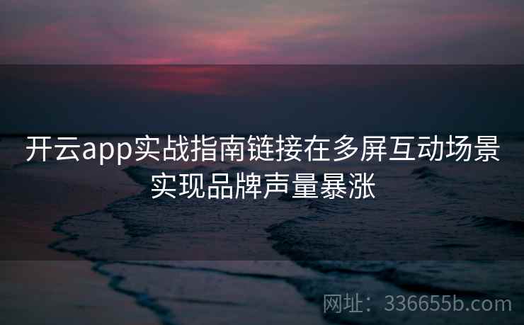 开云app实战指南链接在多屏互动场景实现品牌声量暴涨