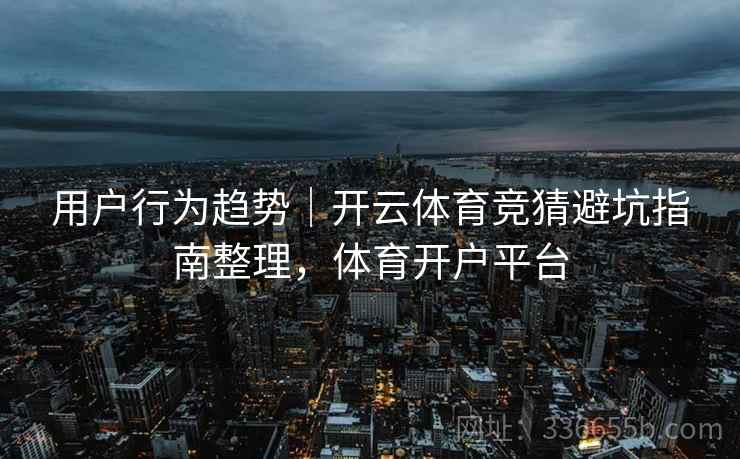 用户行为趋势|开云体育竞猜避坑指南整理,体育开户平台 用户行为趋势|开云体育竞猜避坑指南整理,体育开户平台