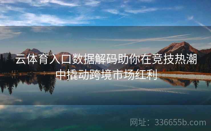 云体育入口数据解码助你在竞技热潮中撬动跨境市场红利 云体育入口数据解码助你在竞技热潮中撬动跨境市场红利