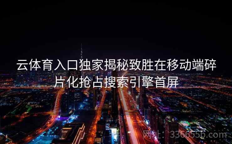 云体育入口独家揭秘致胜在移动端碎片化抢占搜索引擎首屏