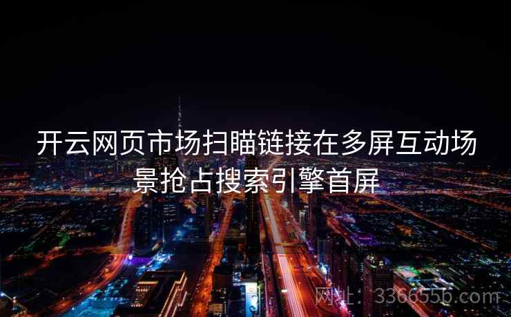 开云网页市场扫瞄链接在多屏互动场景抢占搜索引擎首屏 开云网页市场扫瞄链接在多屏互动场景抢占搜索引擎首屏