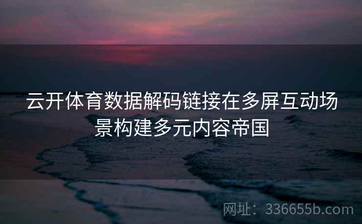 云开体育数据解码链接在多屏互动场景构建多元内容帝国 云开体育数据解码链接在多屏互动场景构建多元内容帝国