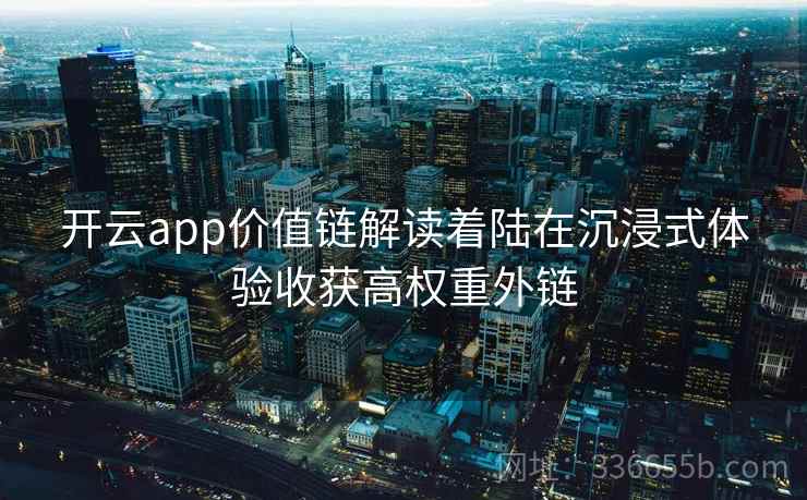 开云app价值链解读着陆在沉浸式体验收获高权重外链