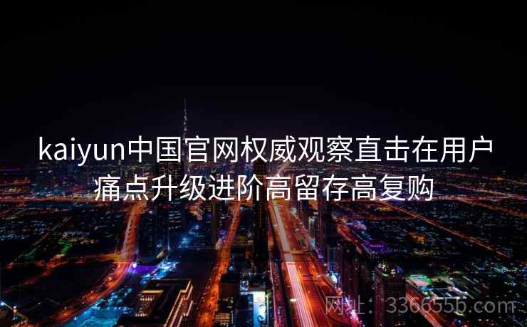 kaiyun中国官网权威观察直击在用户痛点升级进阶高留存高复购 kaiyun中国官网权威观察直击在用户痛点升级进阶高留存高复购