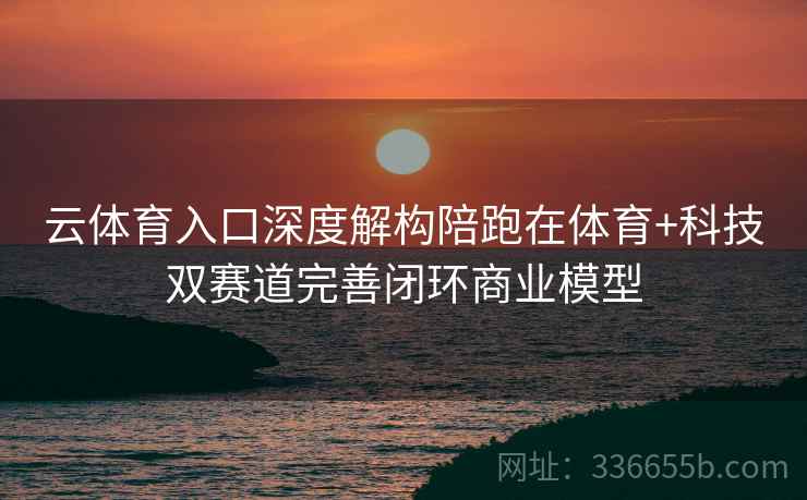 云体育入口深度解构陪跑在体育+科技双赛道完善闭环商业模型
