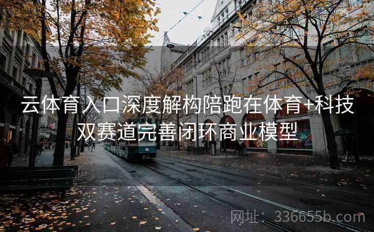 云体育入口深度解构陪跑在体育+科技双赛道完善闭环商业模型 云体育入口深度解构陪跑在体育+科技双赛道完善闭环商业模型