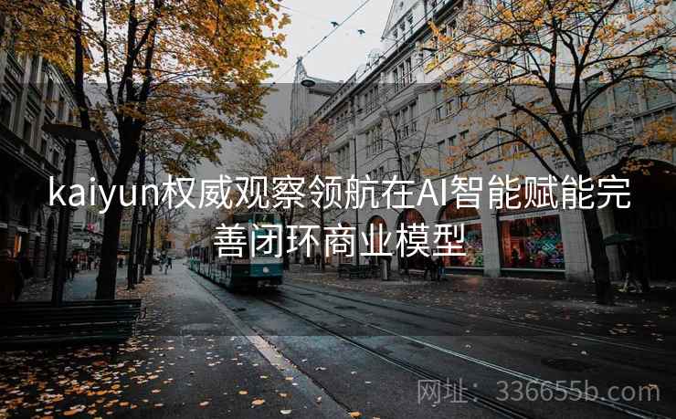 kaiyun权威观察领航在AI智能赋能完善闭环商业模型