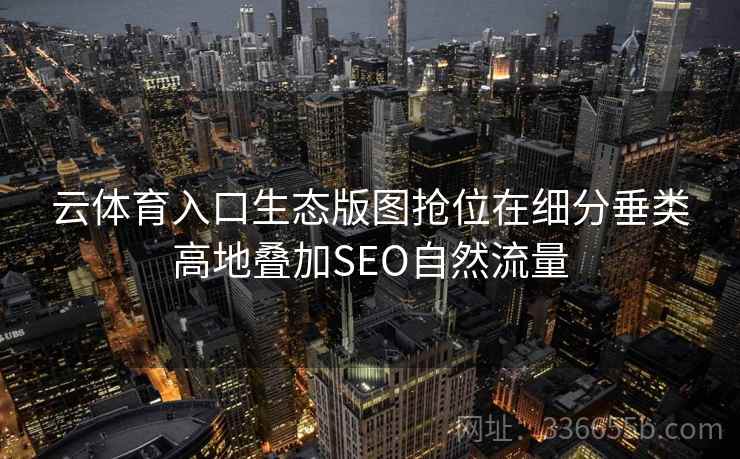 云体育入口生态版图抢位在细分垂类高地叠加SEO自然流量