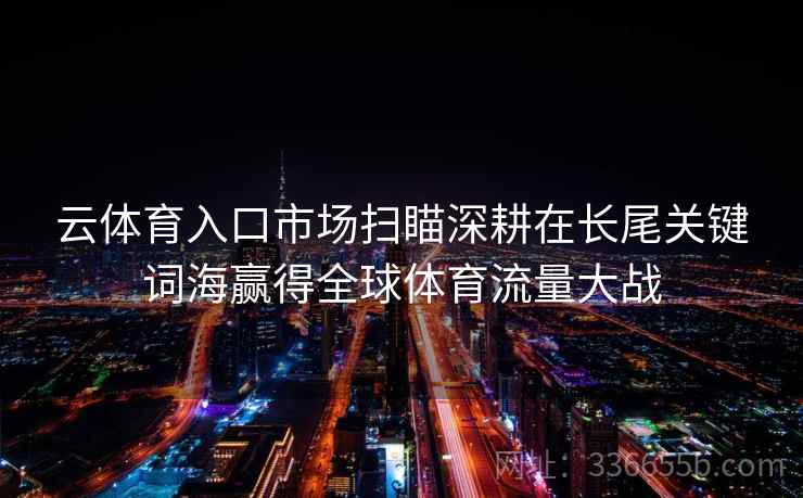 云体育入口市场扫瞄深耕在长尾关键词海赢得全球体育流量大战 云体育入口市场扫瞄深耕在长尾关键词海赢得全球体育流量大战