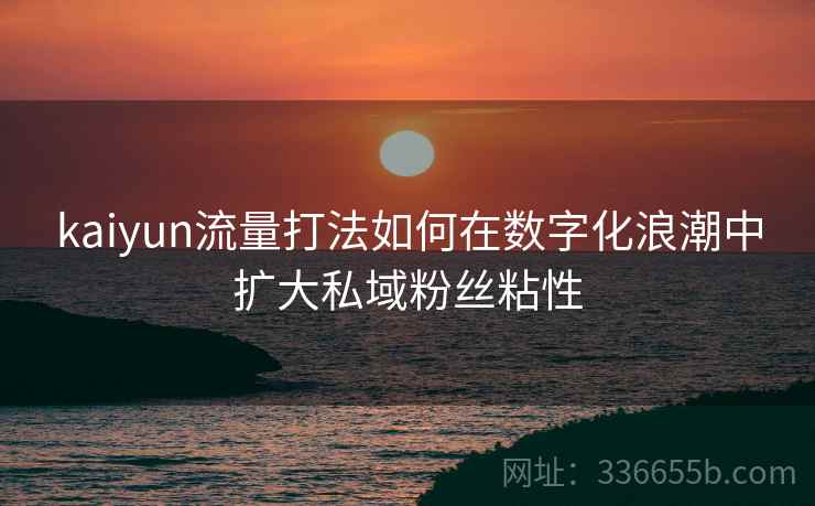 kaiyun流量打法如何在数字化浪潮中扩大私域粉丝粘性