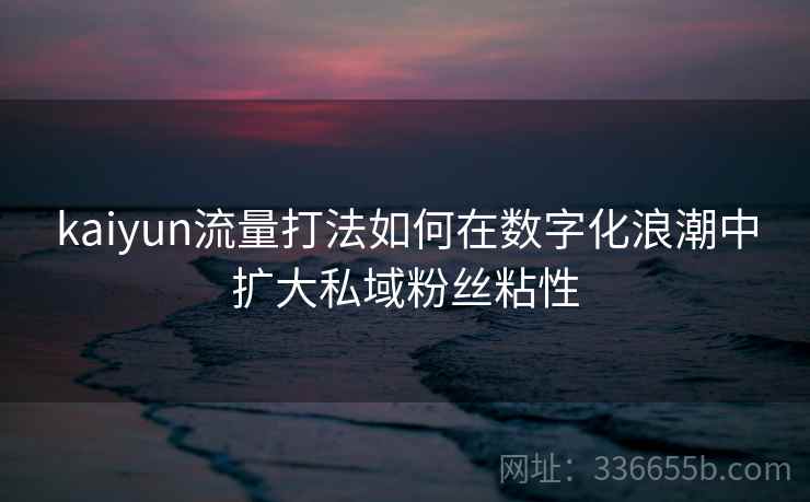 kaiyun流量打法如何在数字化浪潮中扩大私域粉丝粘性 kaiyun流量打法如何在数字化浪潮中扩大私域粉丝粘性