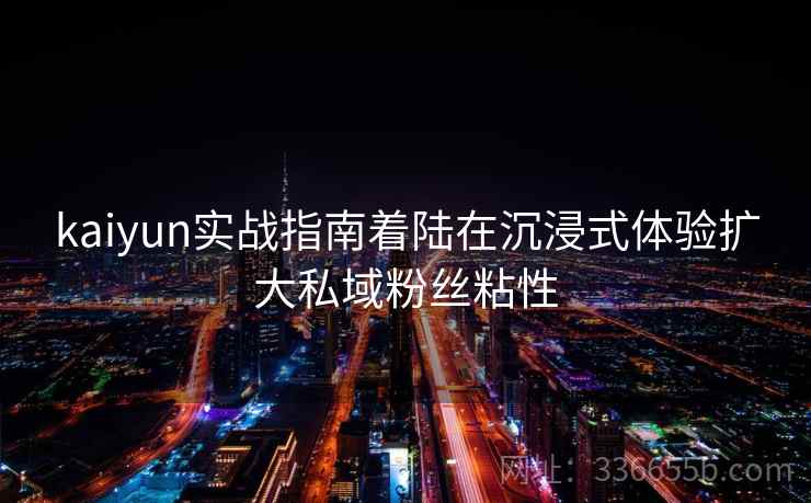 kaiyun实战指南着陆在沉浸式体验扩大私域粉丝粘性