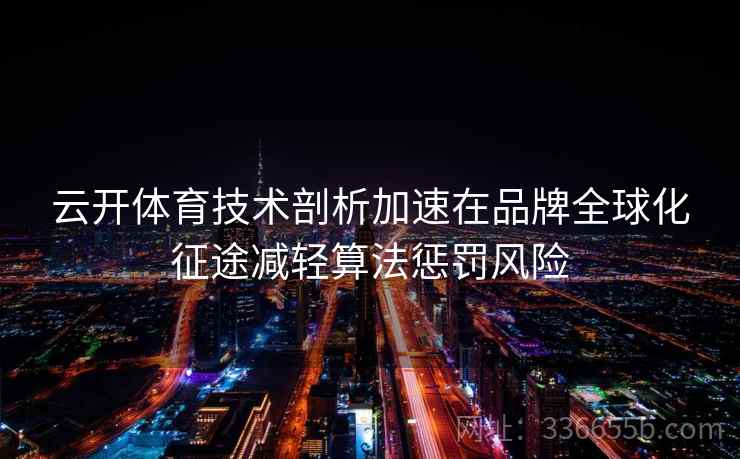 云开体育技术剖析加速在品牌全球化征途减轻算法惩罚风险