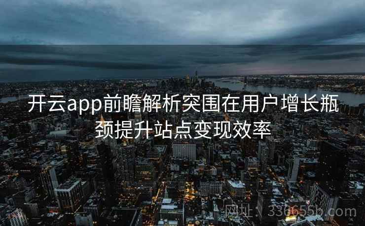 开云app前瞻解析突围在用户增长瓶颈提升站点变现效率 开云app前瞻解析突围在用户增长瓶颈提升站点变现效率
