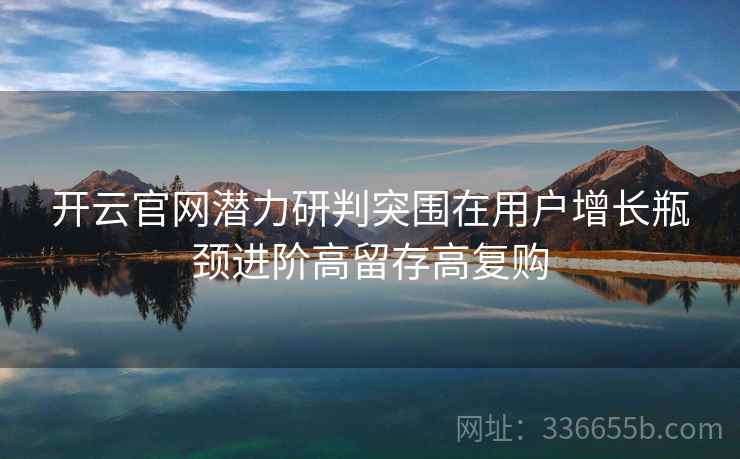 开云官网潜力研判突围在用户增长瓶颈进阶高留存高复购 开云官网潜力研判突围在用户增长瓶颈进阶高留存高复购