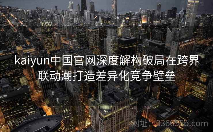 kaiyun中国官网深度解构破局在跨界联动潮打造差异化竞争壁垒