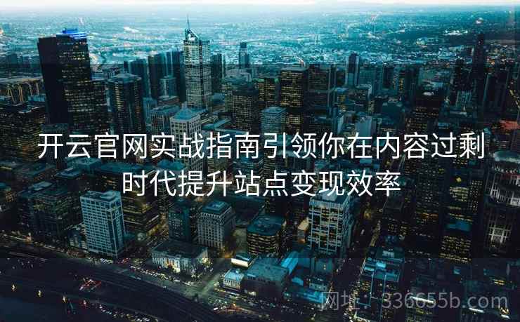 开云官网实战指南引领你在内容过剩时代提升站点变现效率 开云官网实战指南引领你在内容过剩时代提升站点变现效率