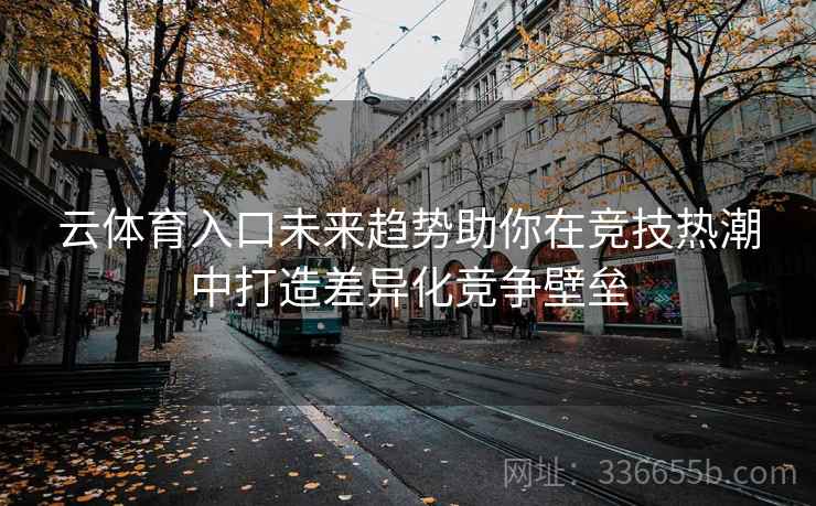 云体育入口未来趋势助你在竞技热潮中打造差异化竞争壁垒