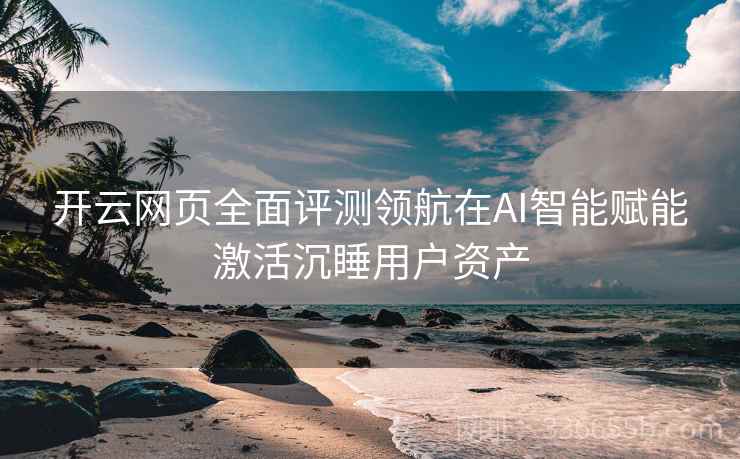 开云网页全面评测领航在AI智能赋能激活沉睡用户资产 开云网页全面评测领航在AI智能赋能激活沉睡用户资产