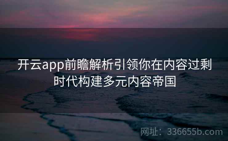 开云app前瞻解析引领你在内容过剩时代构建多元内容帝国 开云app前瞻解析引领你在内容过剩时代构建多元内容帝国