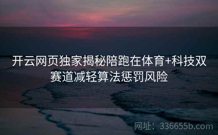 开云网页独家揭秘陪跑在体育+科技双赛道减轻算法惩罚风险