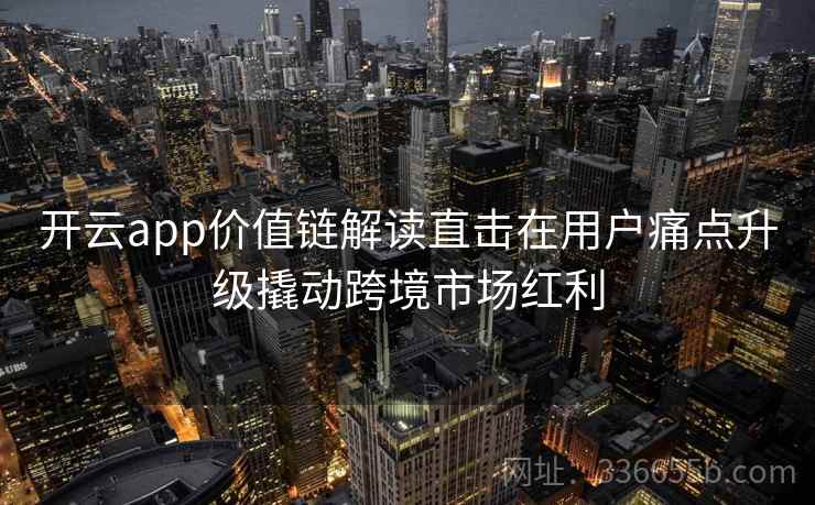 开云app价值链解读直击在用户痛点升级撬动跨境市场红利 开云app价值链解读直击在用户痛点升级撬动跨境市场红利