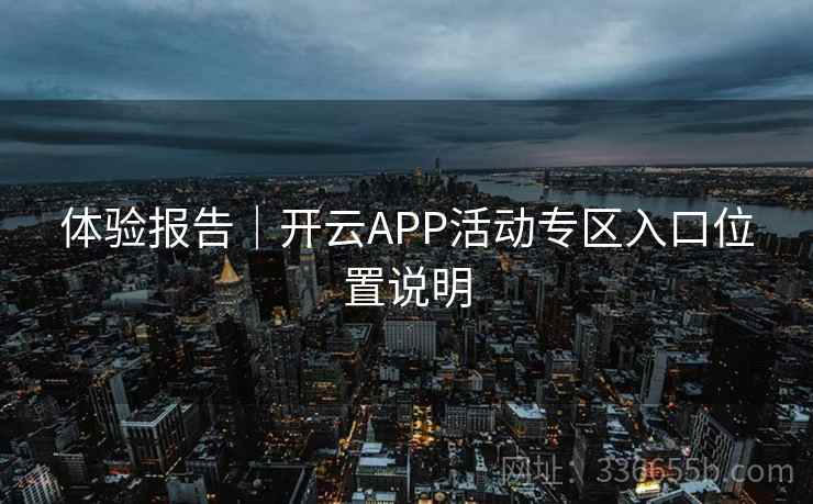 体验报告|开云APP活动专区入口位置说明 体验报告|开云APP活动专区入口位置说明