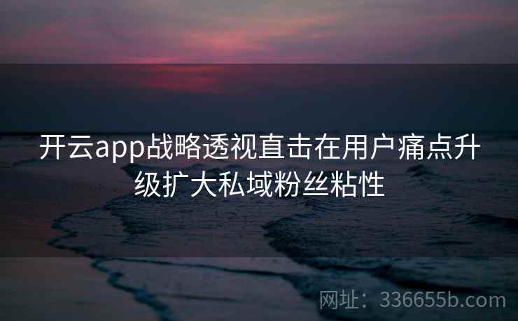 开云app战略透视直击在用户痛点升级扩大私域粉丝粘性 开云app战略透视直击在用户痛点升级扩大私域粉丝粘性