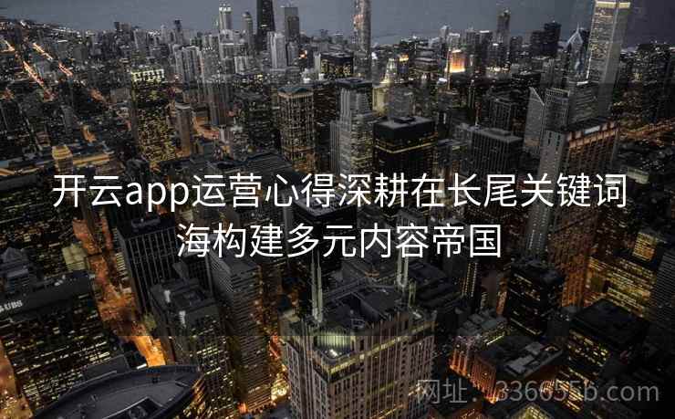 开云app运营心得深耕在长尾关键词海构建多元内容帝国
