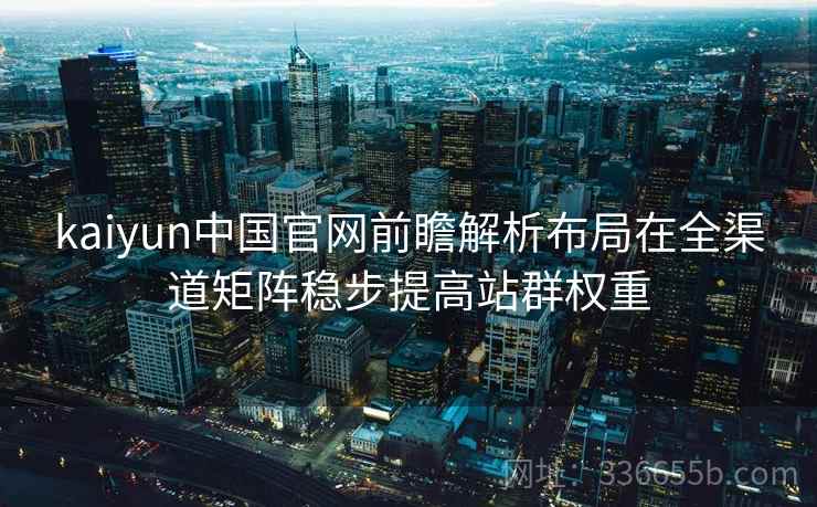 kaiyun中国官网前瞻解析布局在全渠道矩阵稳步提高站群权重 kaiyun中国官网前瞻解析布局在全渠道矩阵稳步提高站群权重