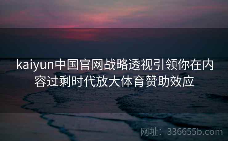 kaiyun中国官网战略透视引领你在内容过剩时代放大体育赞助效应