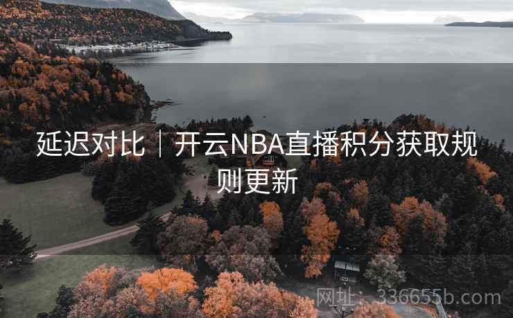 延迟对比｜开云NBA直播积分获取规则更新