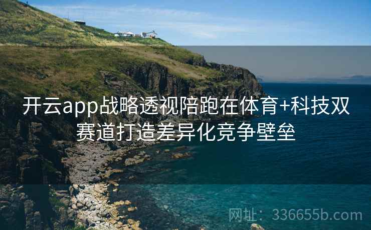 开云app战略透视陪跑在体育+科技双赛道打造差异化竞争壁垒 开云app战略透视陪跑在体育+科技双赛道打造差异化竞争壁垒