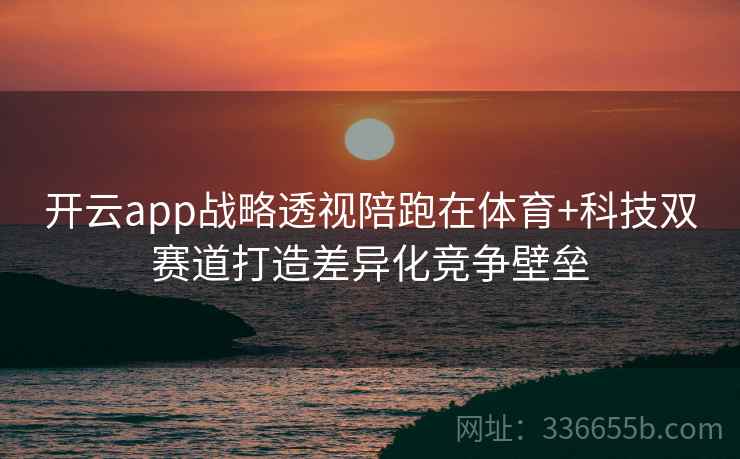 开云app战略透视陪跑在体育+科技双赛道打造差异化竞争壁垒 开云app战略透视陪跑在体育+科技双赛道打造差异化竞争壁垒