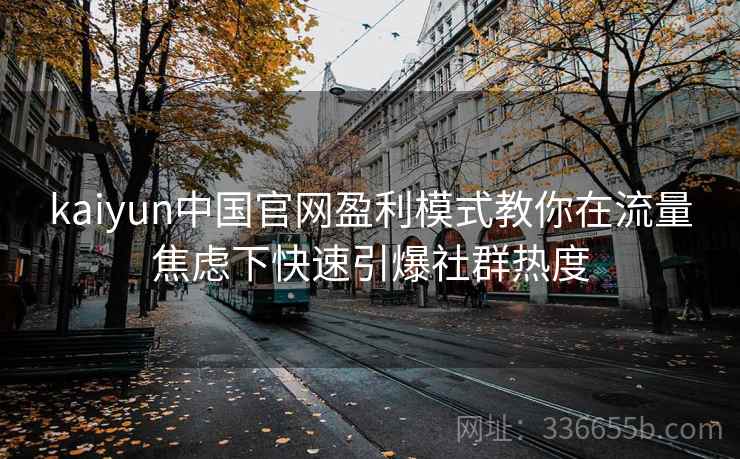 kaiyun中国官网盈利模式教你在流量焦虑下快速引爆社群热度