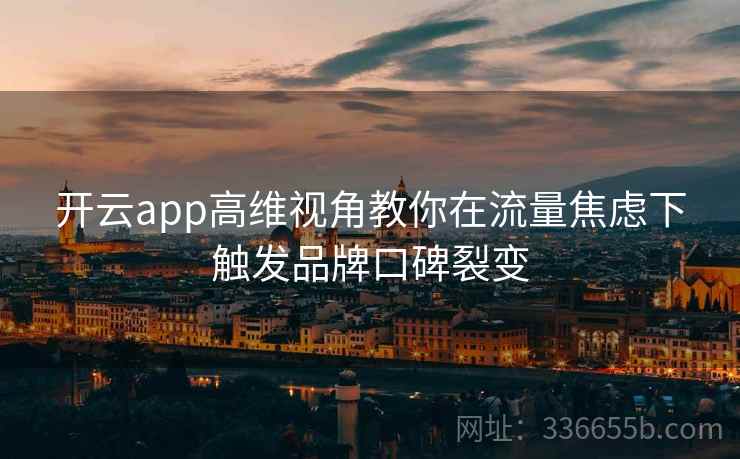 开云app高维视角教你在流量焦虑下触发品牌口碑裂变 开云app高维视角教你在流量焦虑下触发品牌口碑裂变